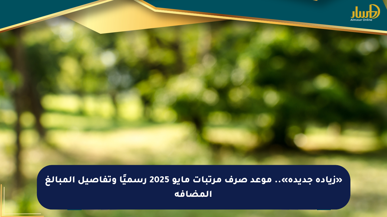 «زيادة جديدة».. موعد صرف مرتبات مايو 2025 رسميًا وتفاصيل المبالغ المضافة